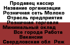 Продавец-кассир › Название организации ­ Розничная сеть Молоко › Отрасль предприятия ­ Розничная торговля › Минимальный оклад ­ 15 000 - Все города Работа » Вакансии   . Свердловская обл.,Реж г.